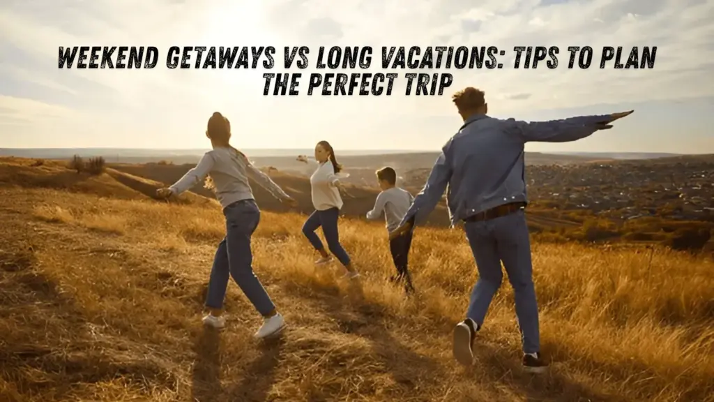 Weekend Getaways vs Long Vacations: Tips to Plan the Perfect Trip
