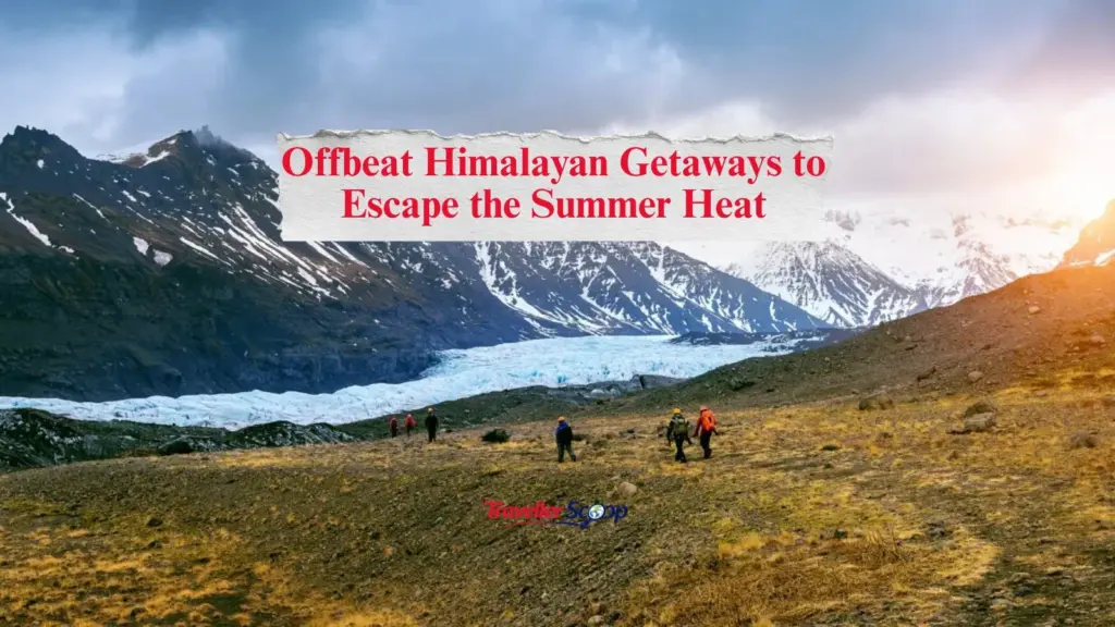 6 Stunning Offbeat Himalayan Getaways to Escape the Summer Heat in 2026