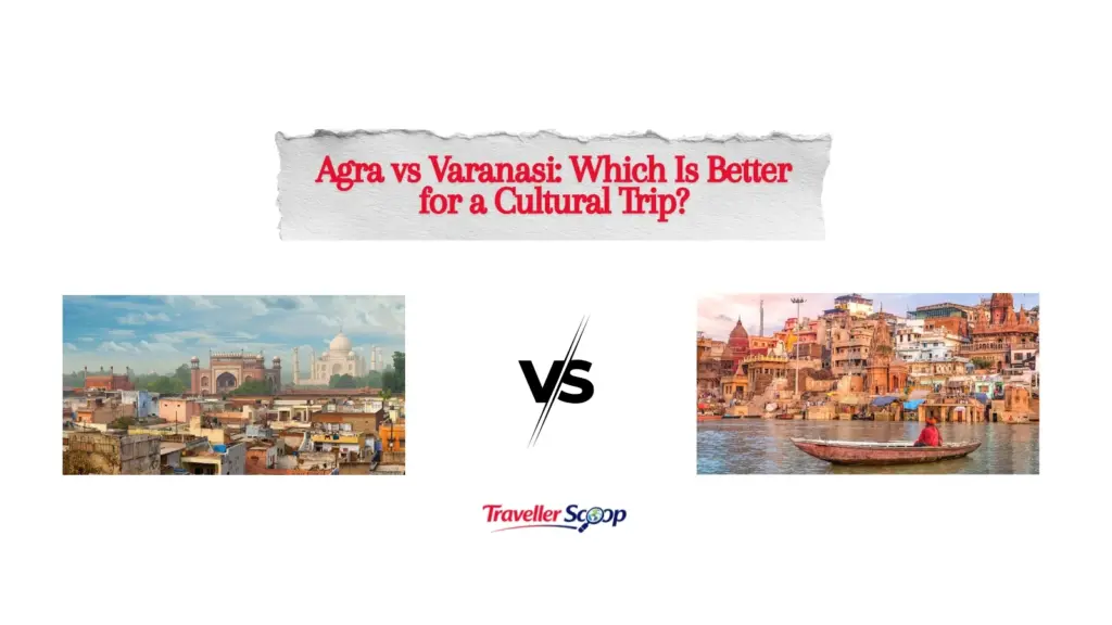Agra vs Varanasi: Which Is Better for a Cultural Trip?