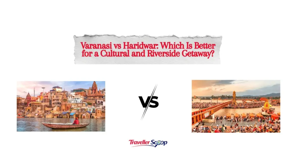 Varanasi vs Haridwar: Which Is Better for a Cultural and Riverside Getaway?